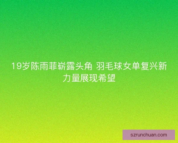 19岁陈雨菲崭露头角 羽毛球女单复兴新力量展现希望 19岁陈雨菲崭露头角 羽毛球女单复兴新力量展现希望