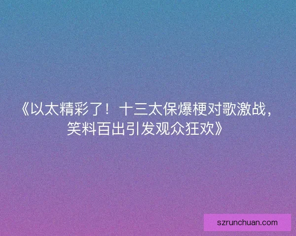 《以太精彩了!十三太保爆梗对歌激战,笑料百出引发观众狂欢》 《以太精彩了!十三太保爆梗对歌激战,笑料百出引发观众狂欢》