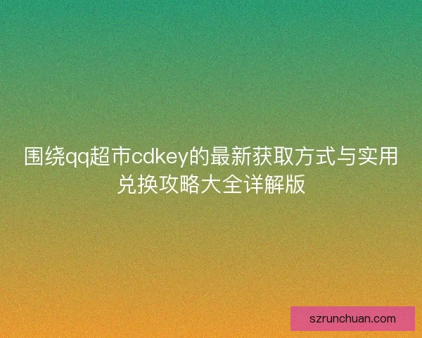 围绕qq超市cdkey的最新获取方式与实用兑换攻略大全详解版
