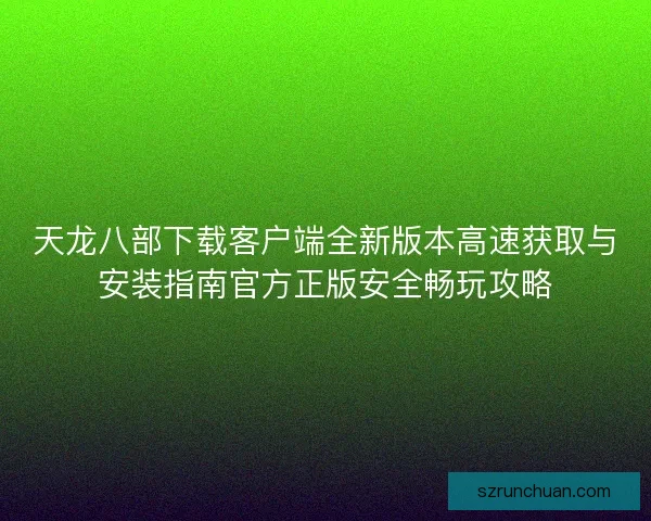 天龙八部下载客户端全新版本高速获取与安装指南官方正版安全畅玩攻略