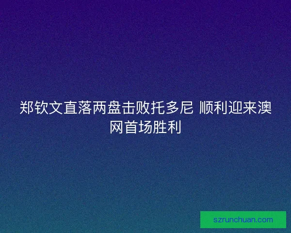 郑钦文直落两盘击败托多尼 顺利迎来澳网首场胜利