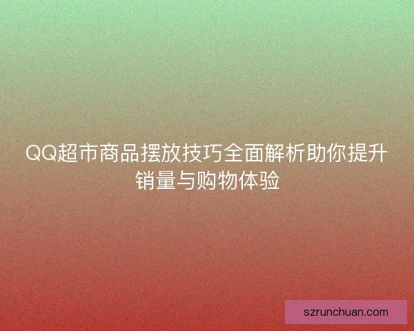 QQ超市商品摆放技巧全面解析助你提升销量与购物体验 QQ超市商品摆放技巧全面解析助你提升销量与购物体验