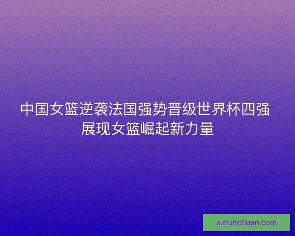 中国女篮逆袭法国强势晋级世界杯四强 展现女篮崛起新力量 中国女篮逆袭法国强势晋级世界杯四强 展现女篮崛起新力量