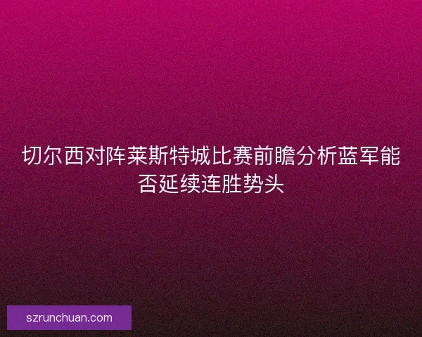 切尔西对阵莱斯特城比赛前瞻分析蓝军能否延续连胜势头