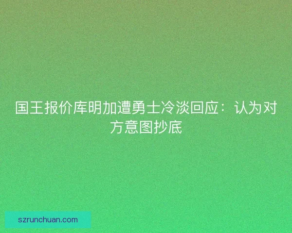国王报价库明加遭勇士冷淡回应:认为对方意图抄底 国王报价库明加遭勇士冷淡回应:认为对方意图抄底