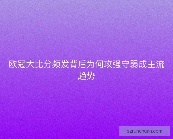 欧冠大比分频发背后为何攻强守弱成主流趋势 欧冠大比分频发背后为何攻强守弱成主流趋势