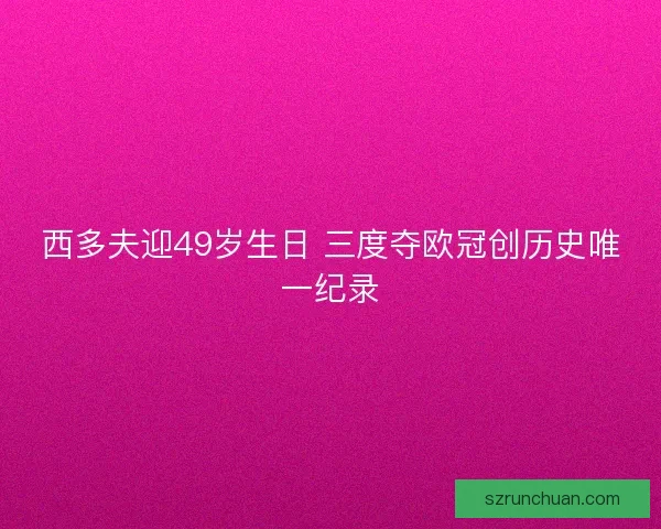 西多夫迎49岁生日 三度夺欧冠创历史唯一纪录 西多夫迎49岁生日 三度夺欧冠创历史唯一纪录