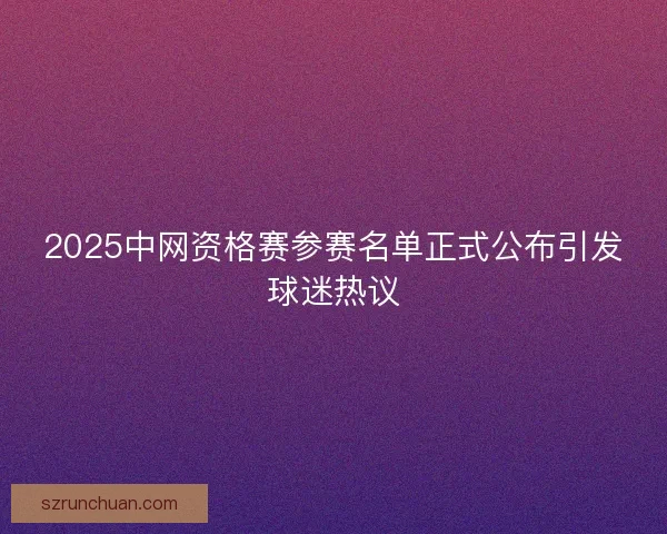 2025中网资格赛参赛名单正式公布引发球迷热议