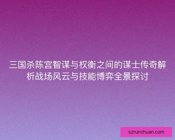 三国杀陈宫智谋与权衡之间的谋士传奇解析战场风云与技能博弈全景探讨 三国杀陈宫智谋与权衡之间的谋士传奇解析战场风云与技能博弈全景探讨