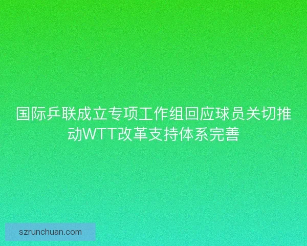 国际乒联成立专项工作组回应球员关切推动WTT改革支持体系完善 国际乒联成立专项工作组回应球员关切推动WTT改革支持体系完善