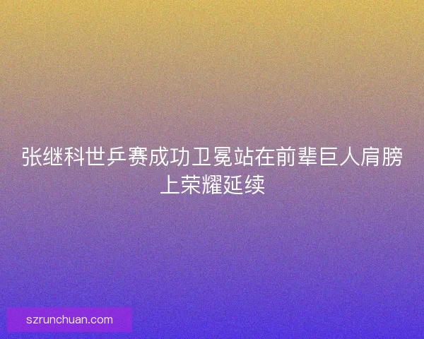 张继科世乒赛成功卫冕站在前辈巨人肩膀上荣耀延续 张继科世乒赛成功卫冕站在前辈巨人肩膀上荣耀延续