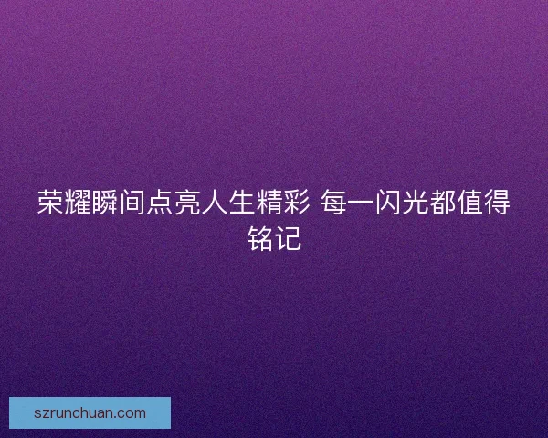 荣耀瞬间点亮人生精彩 每一闪光都值得铭记
