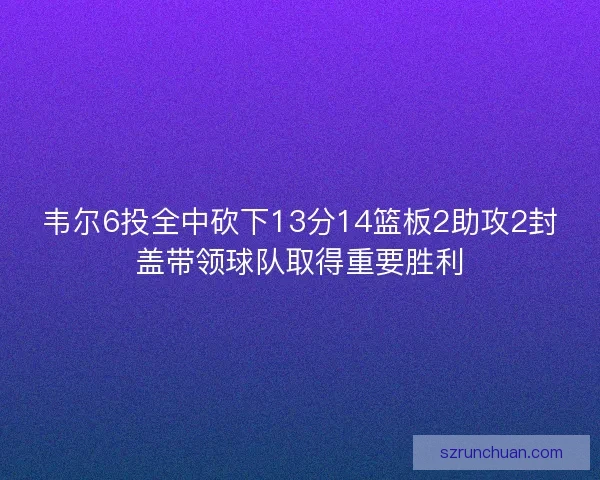 韦尔6投全中砍下13分14篮板2助攻2封盖带领球队取得重要胜利 韦尔6投全中砍下13分14篮板2助攻2封盖带领球队取得重要胜利