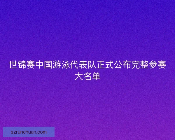 世锦赛中国游泳代表队正式公布完整参赛大名单