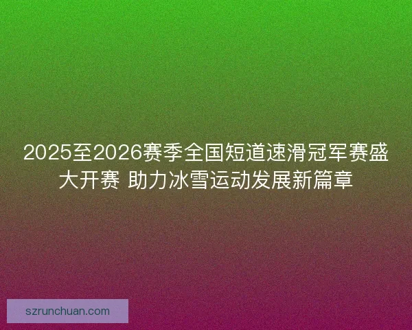 2025至2026赛季全国短道速滑冠军赛盛大开赛 助力冰雪运动发展新篇章
