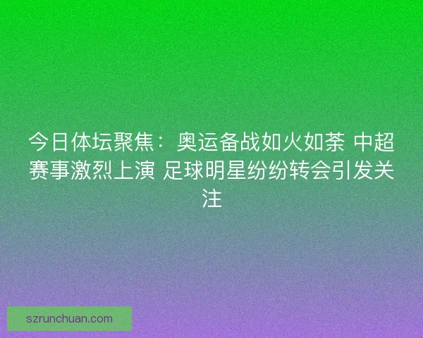 今日体坛聚焦:奥运备战如火如荼 中超赛事激烈上演 足球明星纷纷转会引发关注 今日体坛聚焦:奥运备战如火如荼 中超赛事激烈上演 足球明星纷纷转会引发关注
