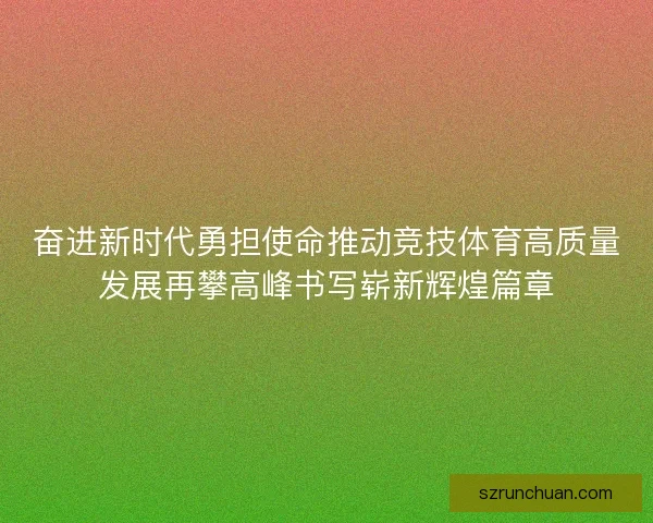 奋进新时代勇担使命推动竞技体育高质量发展再攀高峰书写崭新辉煌篇章