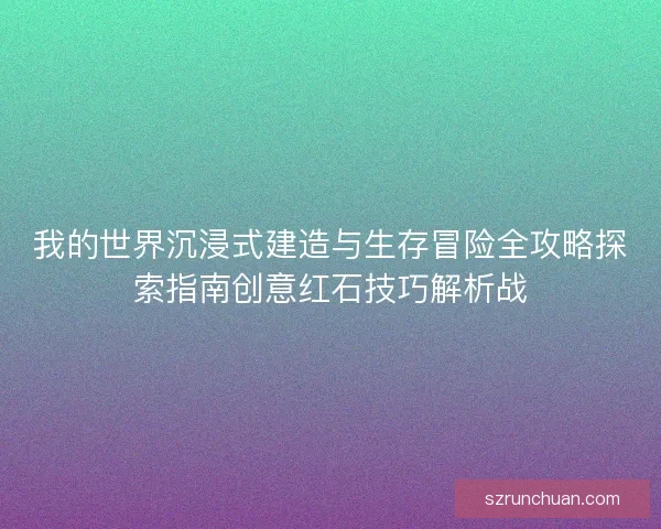我的世界沉浸式建造与生存冒险全攻略探索指南创意红石技巧解析战 我的世界沉浸式建造与生存冒险全攻略探索指南创意红石技巧解析战