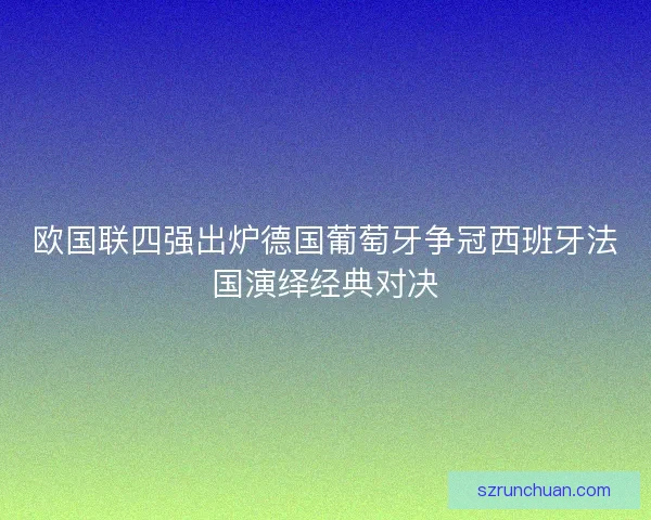 欧国联四强出炉德国葡萄牙争冠西班牙法国演绎经典对决 欧国联四强出炉德国葡萄牙争冠西班牙法国演绎经典对决