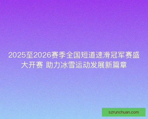 2025至2026赛季全国短道速滑冠军赛盛大开赛 助力冰雪运动发展新篇章 2025至2026赛季全国短道速滑冠军赛盛大开赛 助力冰雪运动发展新篇章
