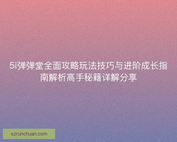 5i弹弹堂全面攻略玩法技巧与进阶成长指南解析高手秘籍详解分享 5i弹弹堂全面攻略玩法技巧与进阶成长指南解析高手秘籍详解分享