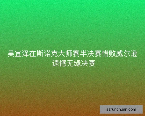 吴宜泽在斯诺克大师赛半决赛惜败威尔逊 遗憾无缘决赛 吴宜泽在斯诺克大师赛半决赛惜败威尔逊 遗憾无缘决赛