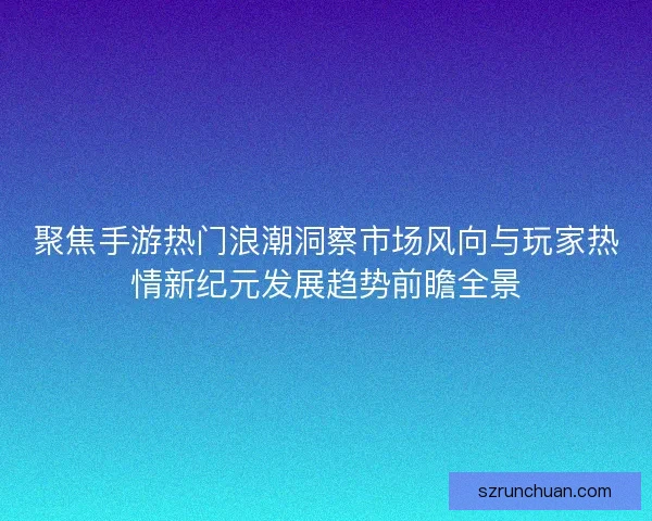 聚焦手游热门浪潮洞察市场风向与玩家热情新纪元发展趋势前瞻全景 聚焦手游热门浪潮洞察市场风向与玩家热情新纪元发展趋势前瞻全景