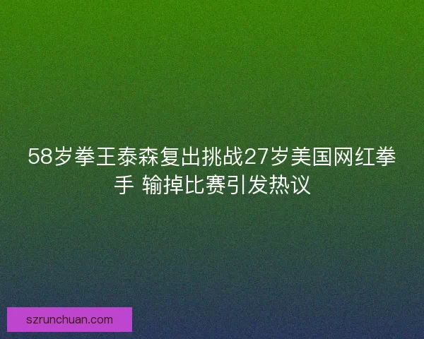 58岁拳王泰森复出挑战27岁美国网红拳手 输掉比赛引发热议 58岁拳王泰森复出挑战27岁美国网红拳手 输掉比赛引发热议
