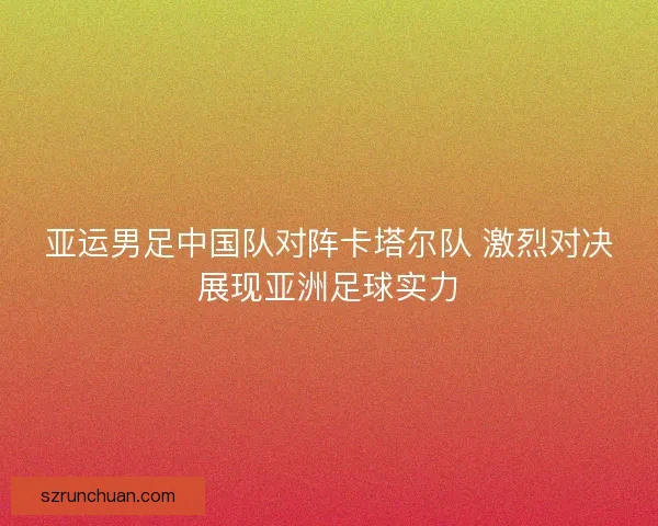 亚运男足中国队对阵卡塔尔队 激烈对决展现亚洲足球实力 亚运男足中国队对阵卡塔尔队 激烈对决展现亚洲足球实力