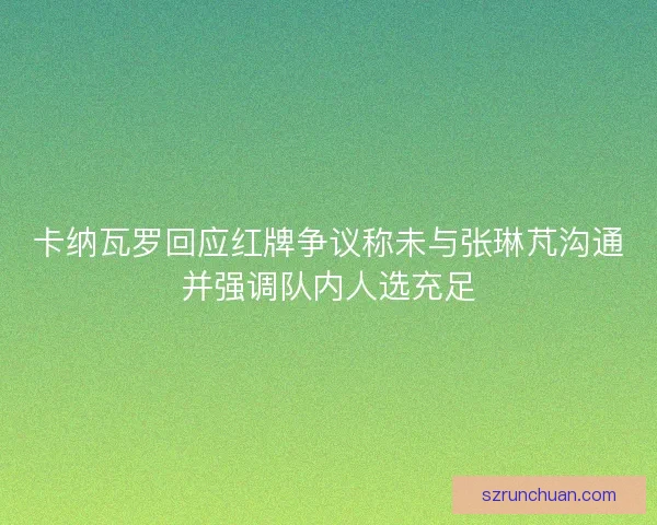 卡纳瓦罗回应红牌争议称未与张琳芃沟通并强调队内人选充足 卡纳瓦罗回应红牌争议称未与张琳芃沟通并强调队内人选充足