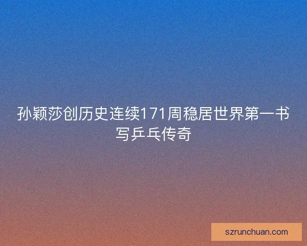 孙颖莎创历史连续171周稳居世界第一书写乒乓传奇 孙颖莎创历史连续171周稳居世界第一书写乒乓传奇